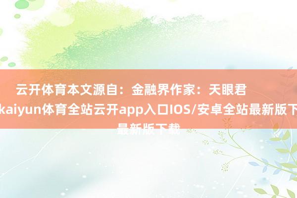 云开体育本文源自：金融界作家：天眼君            -kaiyun体育全站云开app入口IOS/安卓全站最新版下载