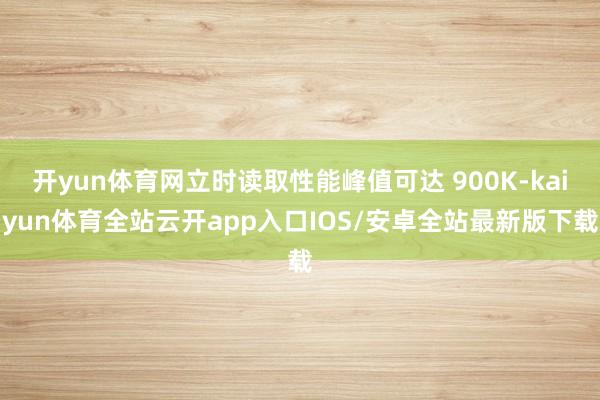 开yun体育网立时读取性能峰值可达 900K-kaiyun体育全站云开app入口IOS/安卓全站最新版下载