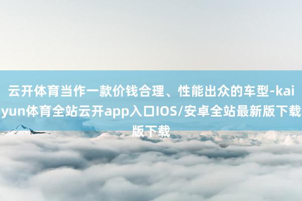 云开体育当作一款价钱合理、性能出众的车型-kaiyun体育全站云开app入口IOS/安卓全站最新版下载