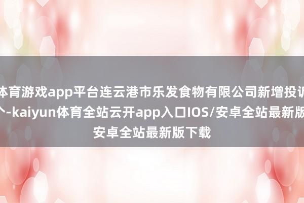 体育游戏app平台连云港市乐发食物有限公司新增投诉共2个-kaiyun体育全站云开app入口IOS/安卓全站最新版下载