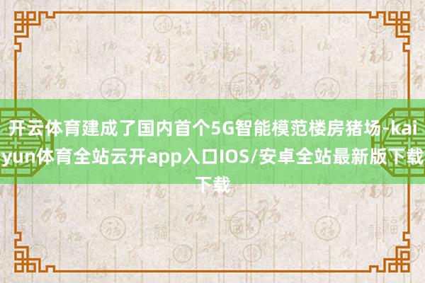 开云体育建成了国内首个5G智能模范楼房猪场-kaiyun体育全站云开app入口IOS/安卓全站最新版下载