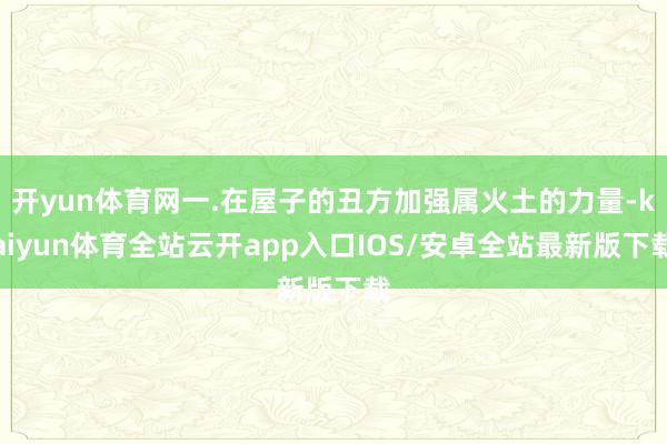 开yun体育网一.在屋子的丑方加强属火土的力量-kaiyun体育全站云开app入口IOS/安卓全站最新版下载