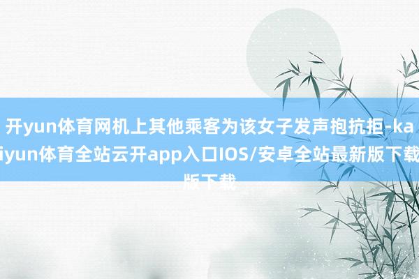 开yun体育网机上其他乘客为该女子发声抱抗拒-kaiyun体育全站云开app入口IOS/安卓全站最新版下载