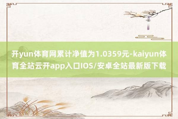 开yun体育网累计净值为1.0359元-kaiyun体育全站云开app入口IOS/安卓全站最新版下载