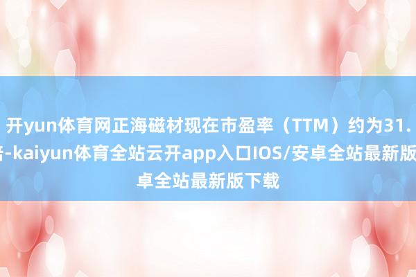 开yun体育网正海磁材现在市盈率（TTM）约为31.24倍-kaiyun体育全站云开app入口IOS/安卓全站最新版下载