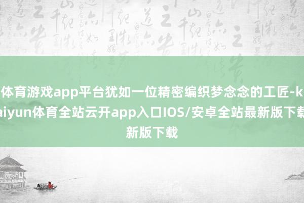 体育游戏app平台犹如一位精密编织梦念念的工匠-kaiyun体育全站云开app入口IOS/安卓全站最新版下载
