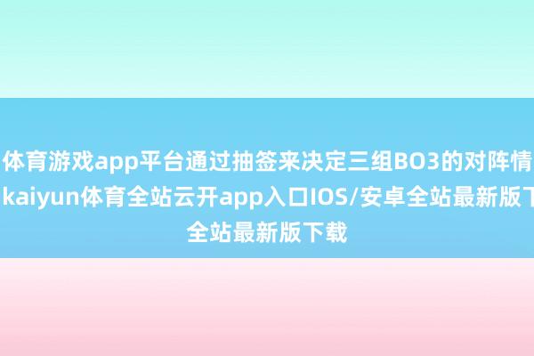 体育游戏app平台通过抽签来决定三组BO3的对阵情况-kaiyun体育全站云开app入口IOS/安卓全站最新版下载
