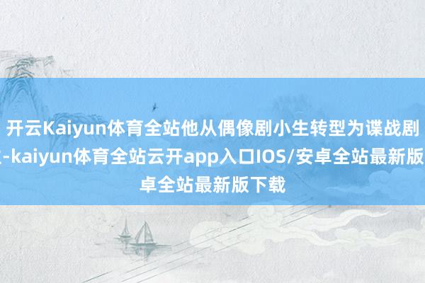 开云Kaiyun体育全站他从偶像剧小生转型为谍战剧男主-kaiyun体育全站云开app入口IOS/安卓全站最新版下载