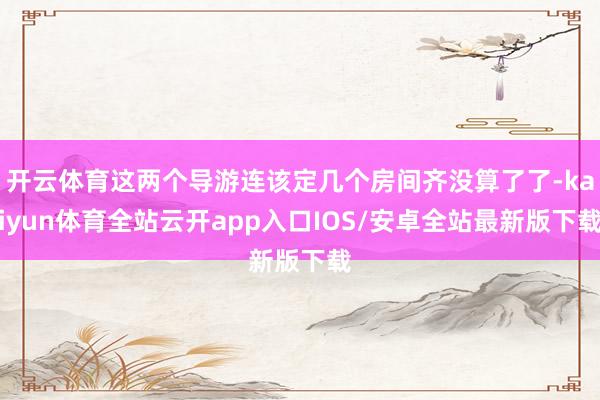 开云体育这两个导游连该定几个房间齐没算了了-kaiyun体育全站云开app入口IOS/安卓全站最新版下载