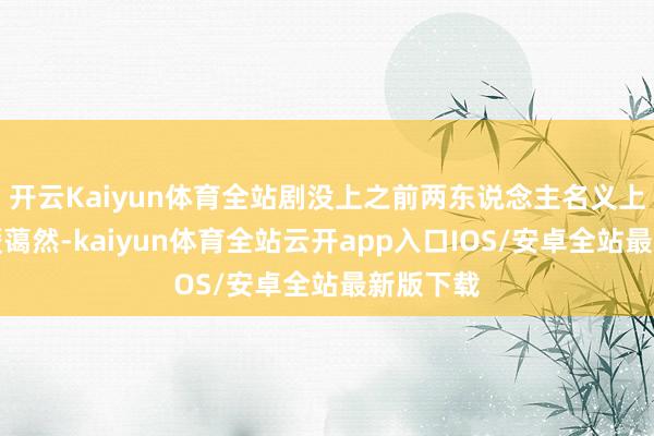 开云Kaiyun体育全站剧没上之前两东说念主名义上还得和暖蔼然-kaiyun体育全站云开app入口IOS/安卓全站最新版下载