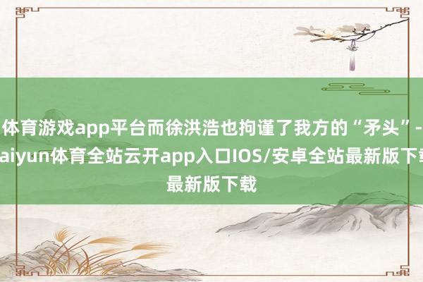 体育游戏app平台而徐洪浩也拘谨了我方的“矛头”-kaiyun体育全站云开app入口IOS/安卓全站最新版下载
