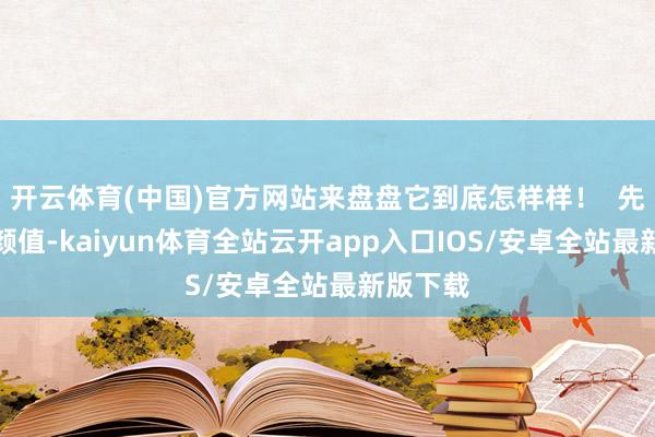 开云体育(中国)官方网站来盘盘它到底怎样样！  先来望望颜值-kaiyun体育全站云开app入口IOS/安卓全站最新版下载