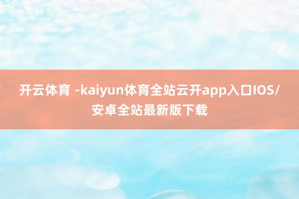 开云体育 -kaiyun体育全站云开app入口IOS/安卓全站最新版下载