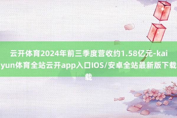 云开体育2024年前三季度营收约1.58亿元-kaiyun体育全站云开app入口IOS/安卓全站最新版下载