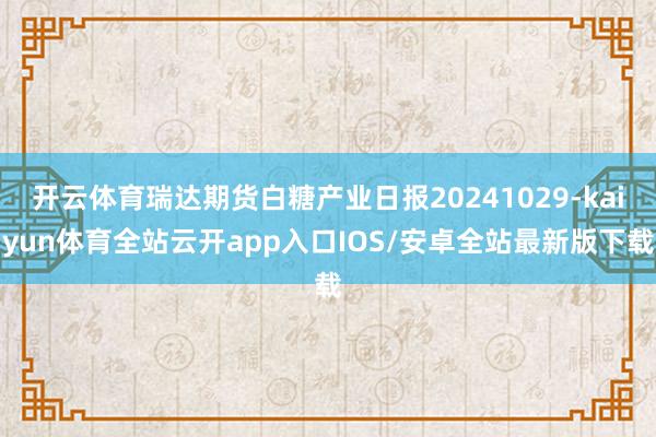 开云体育瑞达期货白糖产业日报20241029-kaiyun体育全站云开app入口IOS/安卓全站最新版下载