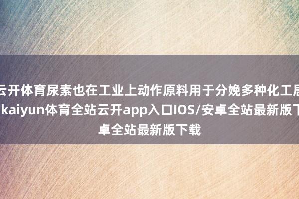 云开体育尿素也在工业上动作原料用于分娩多种化工居品-kaiyun体育全站云开app入口IOS/安卓全站最新版下载