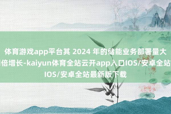 体育游戏app平台其 2024 年的储能业务部署量大约能迎来翻倍增长-kaiyun体育全站云开app入口IOS/安卓全站最新版下载