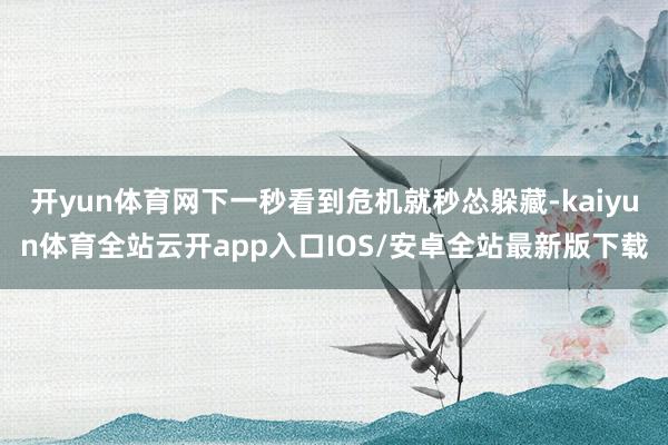 开yun体育网下一秒看到危机就秒怂躲藏-kaiyun体育全站云开app入口IOS/安卓全站最新版下载