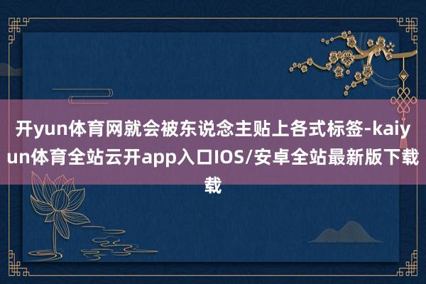 开yun体育网就会被东说念主贴上各式标签-kaiyun体育全站云开app入口IOS/安卓全站最新版下载