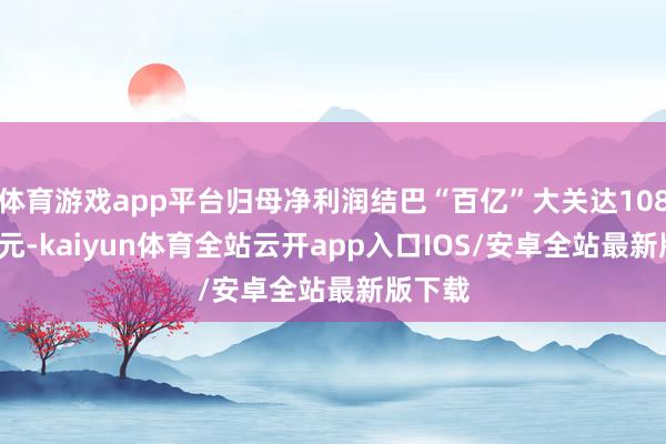体育游戏app平台归母净利润结巴“百亿”大关达108.68亿元-kaiyun体育全站云开app入口IOS/安卓全站最新版下载
