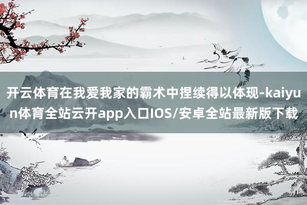 开云体育在我爱我家的霸术中捏续得以体现-kaiyun体育全站云开app入口IOS/安卓全站最新版下载