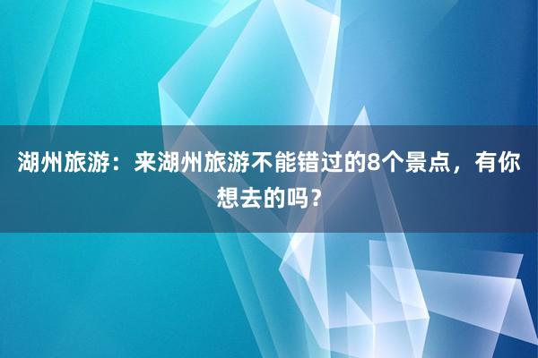 湖州旅游：来湖州旅游不能错过的8个景点，有你想去的吗？
