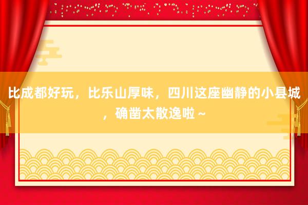 比成都好玩，比乐山厚味，四川这座幽静的小县城，确凿太散逸啦～