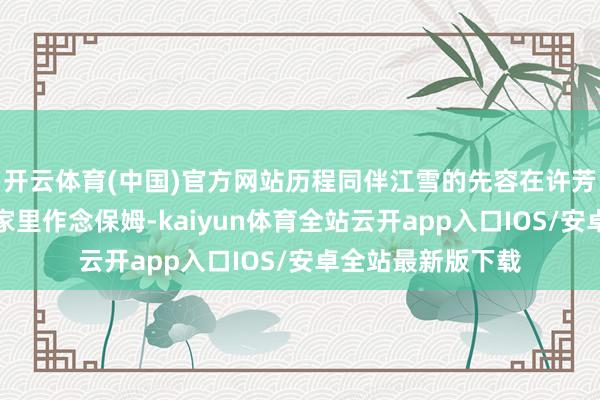 开云体育(中国)官方网站历程同伴江雪的先容在许芳和李证据注解的家里作念保姆-kaiyun体育全站云开app入口IOS/安卓全站最新版下载