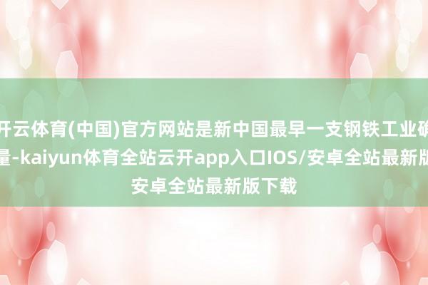 开云体育(中国)官方网站是新中国最早一支钢铁工业确立力量-kaiyun体育全站云开app入口IOS/安卓全站最新版下载