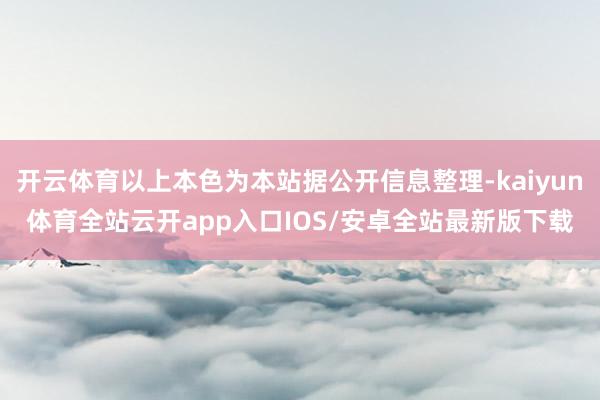 开云体育以上本色为本站据公开信息整理-kaiyun体育全站云开app入口IOS/安卓全站最新版下载