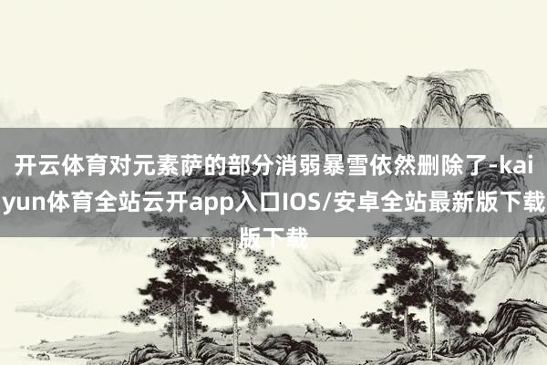开云体育对元素萨的部分消弱暴雪依然删除了-kaiyun体育全站云开app入口IOS/安卓全站最新版下载