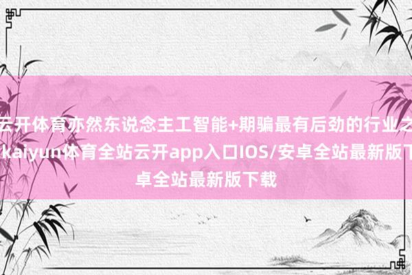 云开体育亦然东说念主工智能+期骗最有后劲的行业之一-kaiyun体育全站云开app入口IOS/安卓全站最新版下载