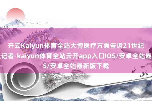 开云Kaiyun体育全站　　大博医疗方面告诉21世纪经济报谈记者-kaiyun体育全站云开app入口IOS/安卓全站最新版下载