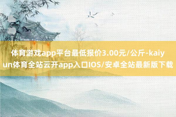 体育游戏app平台最低报价3.00元/公斤-kaiyun体育全站云开app入口IOS/安卓全站最新版下载
