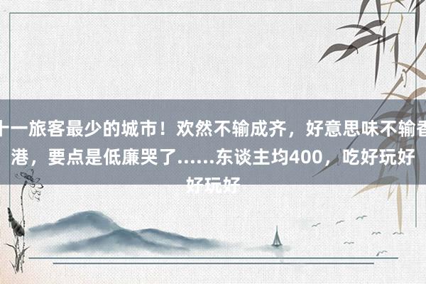 十一旅客最少的城市！欢然不输成齐，好意思味不输香港，要点是低廉哭了......东谈主均400，吃好玩好