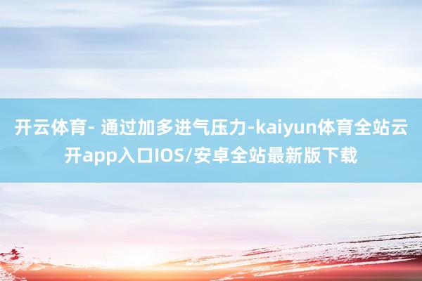 开云体育- 通过加多进气压力-kaiyun体育全站云开app入口IOS/安卓全站最新版下载