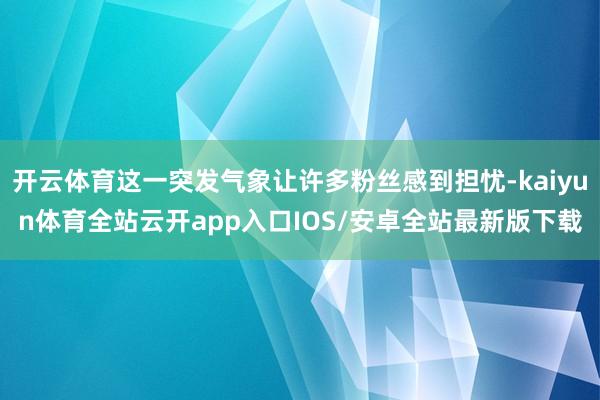 开云体育这一突发气象让许多粉丝感到担忧-kaiyun体育全站云开app入口IOS/安卓全站最新版下载