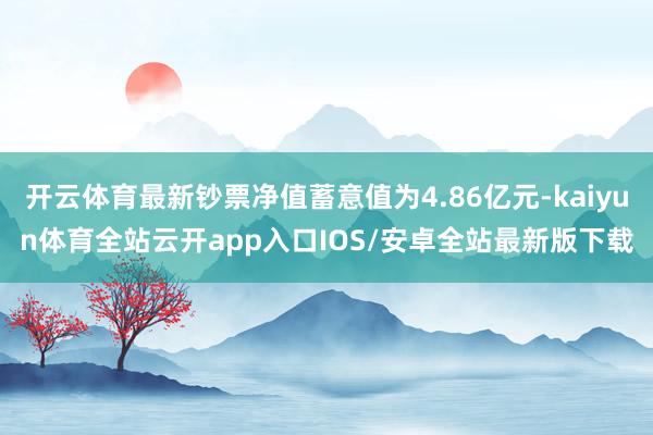 开云体育最新钞票净值蓄意值为4.86亿元-kaiyun体育全站云开app入口IOS/安卓全站最新版下载