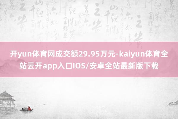 开yun体育网成交额29.95万元-kaiyun体育全站云开app入口IOS/安卓全站最新版下载