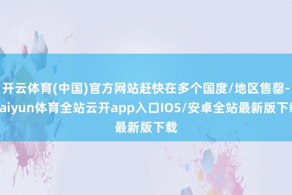 开云体育(中国)官方网站赶快在多个国度/地区售罄-kaiyun体育全站云开app入口IOS/安卓全站最新版下载
