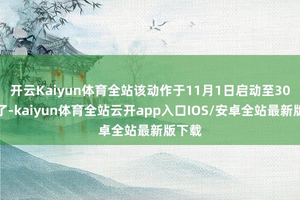 开云Kaiyun体育全站该动作于11月1日启动至30日罢了-kaiyun体育全站云开app入口IOS/安卓全站最新版下载