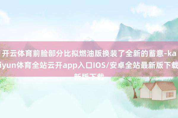 开云体育前脸部分比拟燃油版换装了全新的蓄意-kaiyun体育全站云开app入口IOS/安卓全站最新版下载