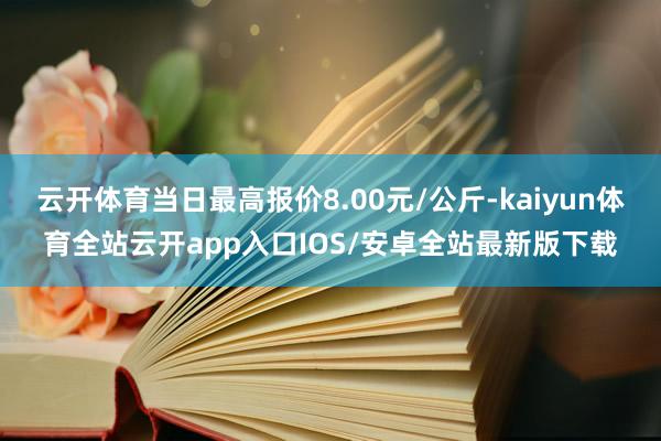 云开体育当日最高报价8.00元/公斤-kaiyun体育全站云开app入口IOS/安卓全站最新版下载