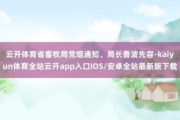 云开体育　　省畜牧局党组通知、局长鲁波先容-kaiyun体育全站云开app入口IOS/安卓全站最新版下载
