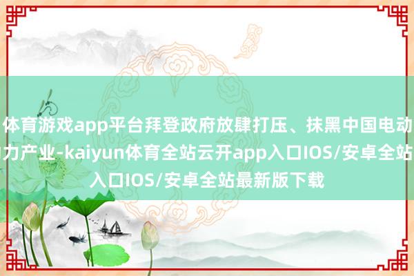 体育游戏app平台拜登政府放肆打压、抹黑中国电动汽车等新动力产业-kaiyun体育全站云开app入口IOS/安卓全站最新版下载