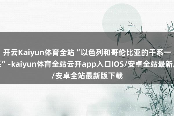 开云Kaiyun体育全站“以色列和哥伦比亚的干系一直精采”-kaiyun体育全站云开app入口IOS/安卓全站最新版下载