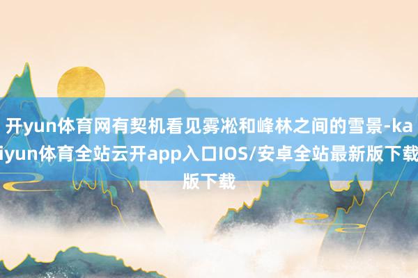 开yun体育网有契机看见雾凇和峰林之间的雪景-kaiyun体育全站云开app入口IOS/安卓全站最新版下载