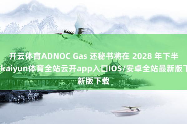开云体育ADNOC Gas 还秘书将在 2028 年下半年-kaiyun体育全站云开app入口IOS/安卓全站最新版下载