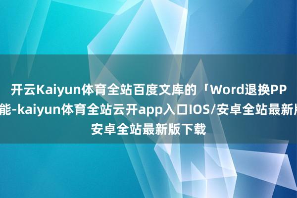 开云Kaiyun体育全站百度文库的「Word退换PPT」功能-kaiyun体育全站云开app入口IOS/安卓全站最新版下载