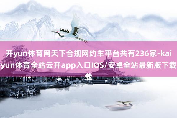 开yun体育网天下合规网约车平台共有236家-kaiyun体育全站云开app入口IOS/安卓全站最新版下载